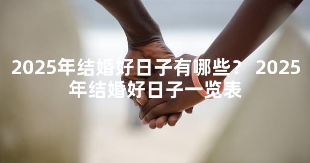 2025年结婚好日子有哪些？ 2025年结婚好日子一览表